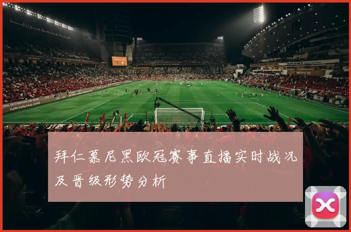拜仁慕尼黑欧冠赛事直播实时战况及晋级形势分析