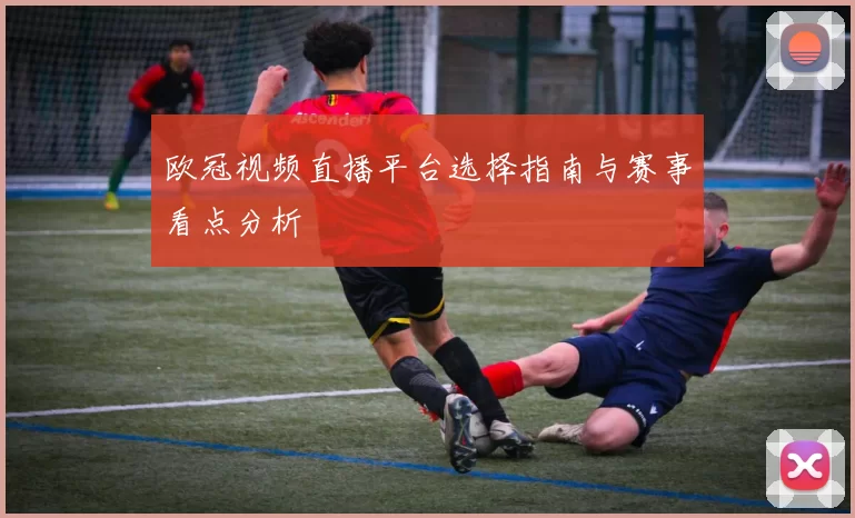 欧冠视频直播平台选择指南与赛事看点分析
