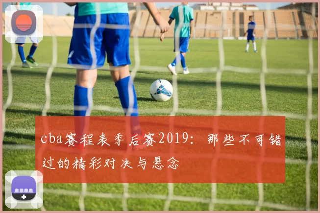 cba赛程表季后赛2019：那些不可错过的精彩对决与悬念