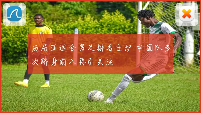 历届亚运会男足排名出炉 中国队多次跻身前八再引关注