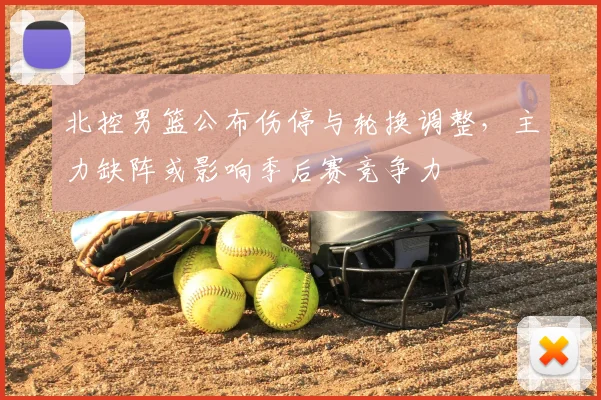 北控男篮公布伤停与轮换调整，主力缺阵或影响季后赛竞争力