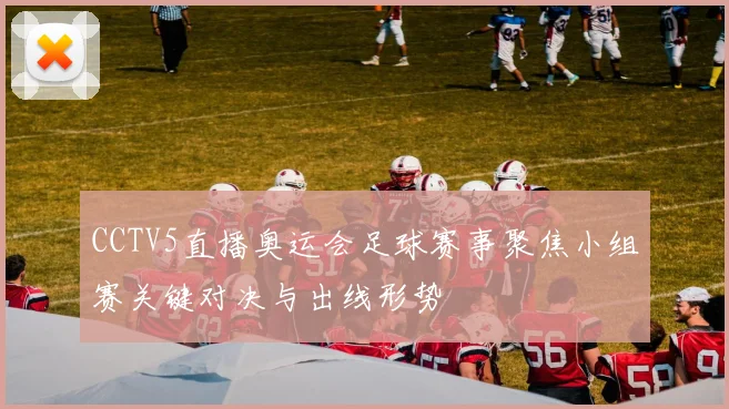 CCTV5直播奥运会足球赛事聚焦小组赛关键对决与出线形势