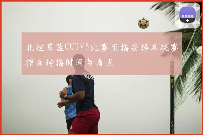 北控男篮CCTV5比赛直播安排及观赛指南转播时间与看点