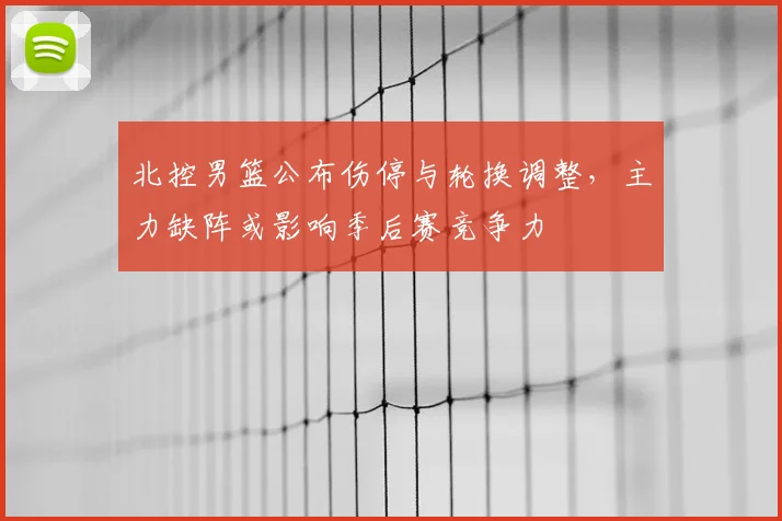 北控男篮公布伤停与轮换调整，主力缺阵或影响季后赛竞争力