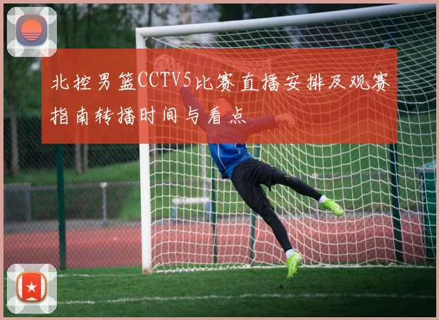 北控男篮CCTV5比赛直播安排及观赛指南转播时间与看点