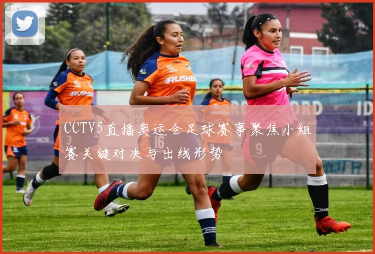 CCTV5直播奥运会足球赛事聚焦小组赛关键对决与出线形势
