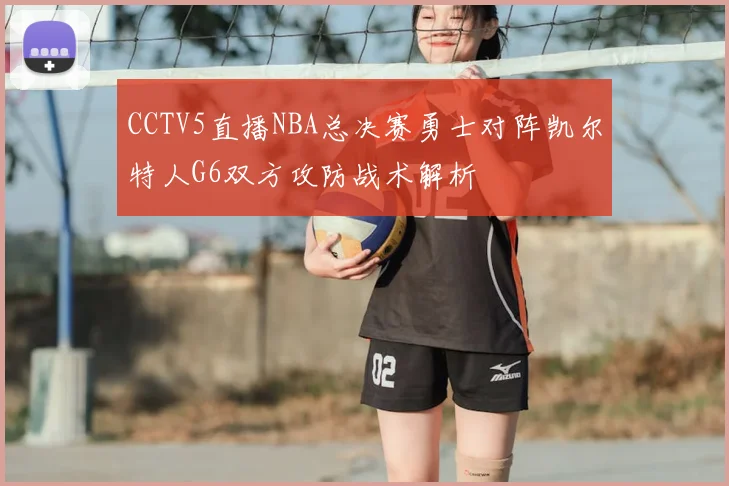 CCTV5直播NBA总决赛勇士对阵凯尔特人G6双方攻防战术解析