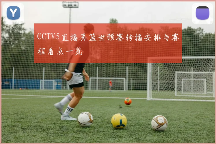 CCTV5直播男篮世预赛转播安排与赛程看点一览
