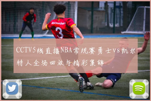 CCTV5线直播NBA常规赛勇士vs凯尔特人全场回放与精彩集锦