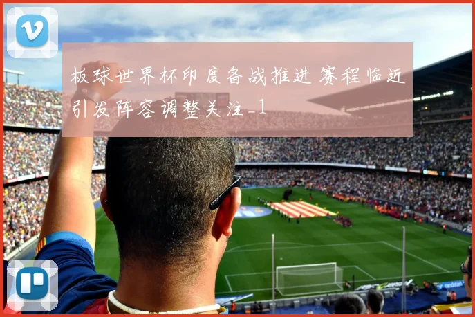 板球世界杯印度备战推进 赛程临近引发阵容调整关注_1